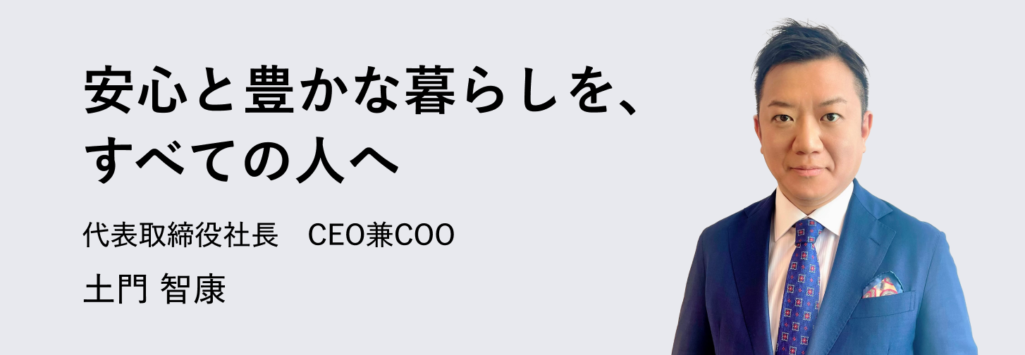 安心と豊かな暮らしを、すべての人へ 代表取締役社長　CEO兼COO 土門 智康